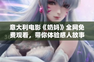 意大利電影《奶媽》全網免費觀看，帶你體驗感人故事與溫情時刻
