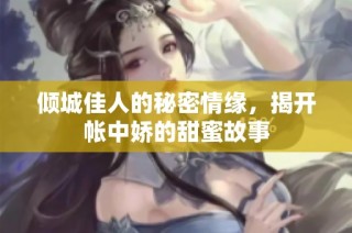傾城佳人的秘密情緣，揭開帳中嬌的甜蜜故事