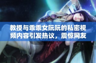 教授與乖乖女阮阮的私密視頻內(nèi)容引發(fā)熱議，震驚網(wǎng)友們的反應(yīng)與討論