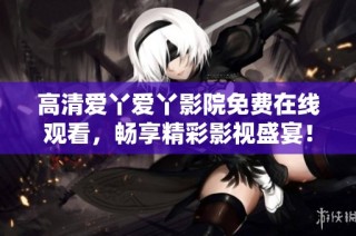 高清愛丫愛丫影院免費在線觀看，暢享精彩影視盛宴！