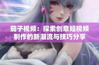 茄子視頻：探索創(chuàng)意短視頻制作的新潮流與技巧分享