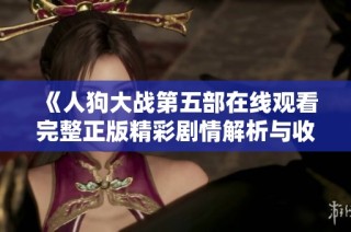 《人狗大戰(zhàn)第五部在線觀看完整正版精彩劇情解析與收藏指南》