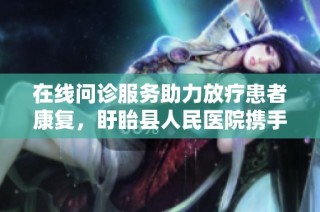 在線問診服務(wù)助力放療患者康復(fù)，盱眙縣人民醫(yī)院攜手京東健康互聯(lián)網(wǎng)醫(yī)院