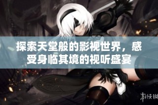 探索天堂般的影視世界，感受身臨其境的視聽盛宴