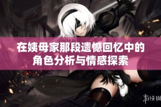 在姨母家那段遺憾回憶中的角色分析與情感探索