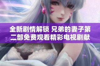 全新劇情解鎖 兄弟的妻子第二部免費觀看精彩電視劇獻給你
