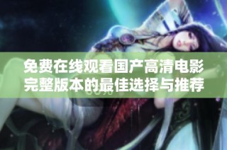 免費在線觀看國產高清電影完整版本的最佳選擇與推薦