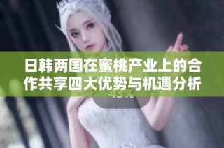 日韓兩國在蜜桃產(chǎn)業(yè)上的合作共享四大優(yōu)勢與機遇分析