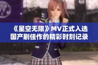 《星空無限》MV正式入選國產(chǎn)劇佳作的精彩時刻記錄
