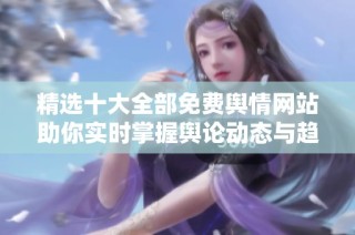 精選十大全部免費輿情網站助你實時掌握輿論動態與趨勢分析