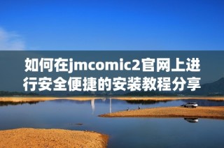 如何在jmcomic2官網上進行安全便捷的安裝教程分享