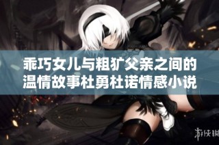 乖巧女兒與粗獷父親之間的溫情故事杜勇杜諾情感小說探秘