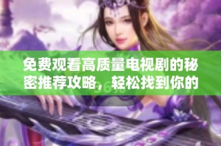 免費觀看高質量電視劇的秘密推薦攻略，輕松找到你的觀影樂趣