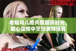 老趙與兒媳共度廚房時光，暖心溫情中烹飪美味佳肴