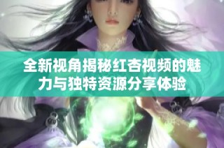 全新視角揭秘紅杏視頻的魅力與獨特資源分享體驗