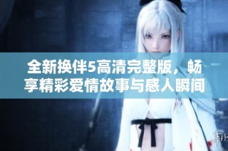 全新換伴5高清完整版，暢享精彩愛情故事與感人瞬間