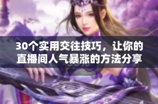 30個(gè)實(shí)用交往技巧，讓你的直播間人氣暴漲的方法分享
