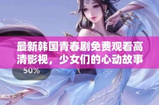 最新韓國青春劇免費觀看高清影視，少女們的心動故事盡在其中