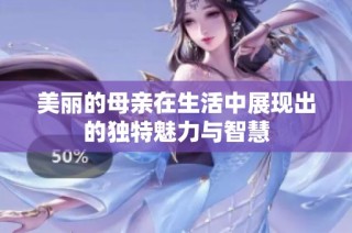 美麗的母親在生活中展現(xiàn)出的獨(dú)特魅力與智慧
