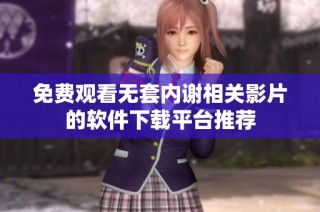 免費(fèi)觀看無套內(nèi)謝相關(guān)影片的軟件下載平臺推薦
