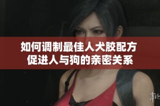 如何調(diào)制最佳人犬膠配方 促進(jìn)人與狗的親密關(guān)系
