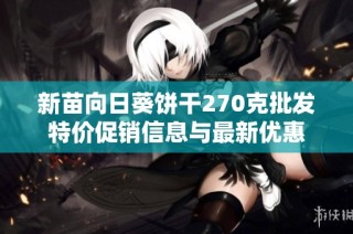 新苗向日葵餅干270克批發(fā)特價促銷信息與最新優(yōu)惠