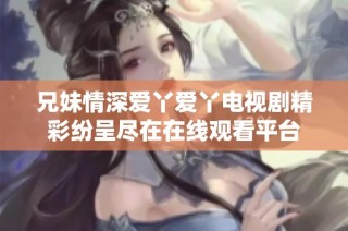兄妹情深愛丫愛丫電視劇精彩紛呈盡在在線觀看平臺