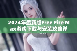 2024年最新版Free Fire Max游戲下載與安裝攻略詳解