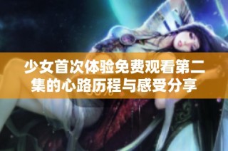 少女首次體驗免費觀看第二集的心路歷程與感受分享
