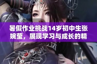 暑假作業(yè)挑戰(zhàn)14歲初中生張婉瑩，展現(xiàn)學(xué)習與成長的精彩旅程
