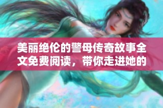 美麗絕倫的警母傳奇故事全文免費閱讀，帶你走進(jìn)她的英雄人生