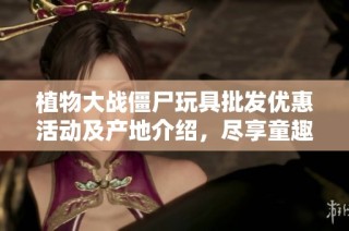 植物大戰僵尸玩具批發優惠活動及產地介紹，盡享童趣樂園