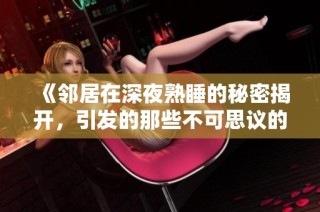 《鄰居在深夜熟睡的秘密揭開，引發(fā)的那些不可思議的故事》