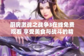 廚房激戰之戰爭3在線免費觀看 享受美食與戰斗的精彩結合