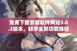 免費(fèi)下載安裝軟件網(wǎng)站3.0.3版本，暢享全新功能體驗(yàn)與優(yōu)化性能
