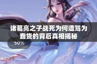 諸葛亮之子戰死為何遭罵為蠢貨的背后真相揭秘