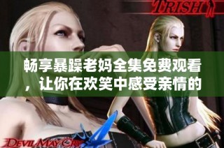 暢享暴躁老媽全集免費(fèi)觀(guān)看，讓你在歡笑中感受親情的真實(shí)與溫暖