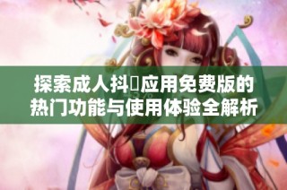 探索成人抖抈應(yīng)用免費(fèi)版的熱門功能與使用體驗(yàn)全解析