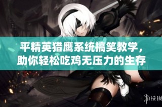 平精英獵鷹系統搞笑教學，助你輕松吃雞無壓力的生存游戲秘訣