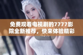 免費觀看電視劇的7777影院全新推薦，快來體驗精彩劇情！