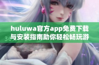huluwa官方app免費(fèi)下載與安裝指南助你輕松暢玩游戲世界