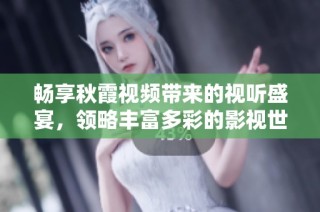 暢享秋霞視頻帶來的視聽盛宴，領略豐富多彩的影視世界