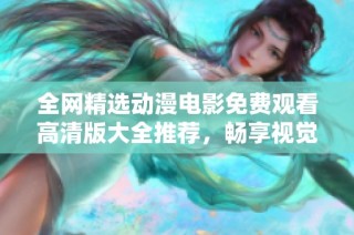 全網精選動漫電影免費觀看高清版大全推薦，暢享視覺盛宴不容錯過