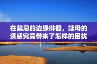 在禁忌的邊緣徘徊，姨母的誘惑究竟帶來了怎樣的困擾與決斷