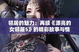 鄰居的魅力：再續《漂亮的女鄰居5》的精彩故事與情感糾葛