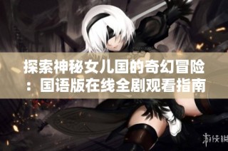 探索神秘女兒國的奇幻冒險：國語版在線全劇觀看指南