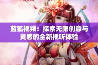 藍(lán)狐視頻：探索無限創(chuàng)意與靈感的全新視聽體驗(yàn)
