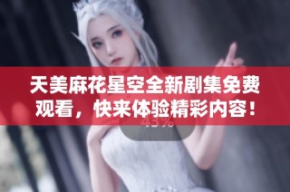 天美麻花星空全新劇集免費觀看，快來體驗精彩內(nèi)容！