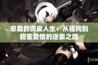 總裁的調皮人生：從騷狗到甜蜜愛情的逆襲之路