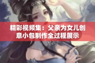 精彩視頻集：父親為女兒創(chuàng)意小包制作全過程展示